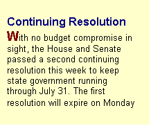 Text Box: Continuing Resolution
With no budget compromise in sight, the House and Senate passed a second continuing resolution this week to keep state government running through July 31. The first resolution will expire on Monday
